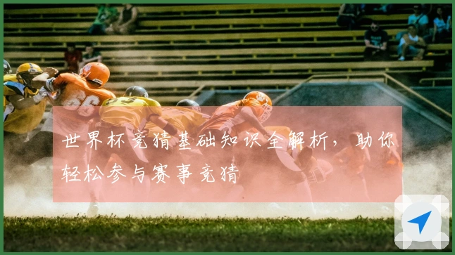 世界杯竞猜基础知识全解析，助你轻松参与赛事竞猜
