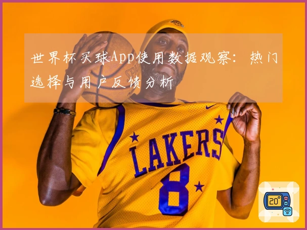 世界杯买球App使用数据观察：热门选择与用户反馈分析