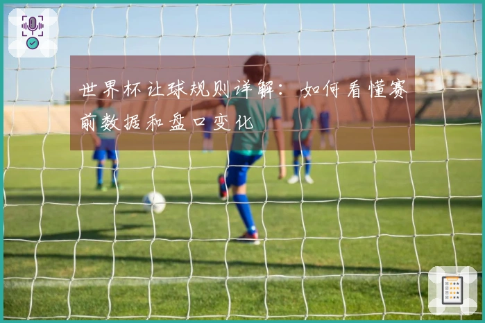 世界杯让球规则详解：如何看懂赛前数据和盘口变化