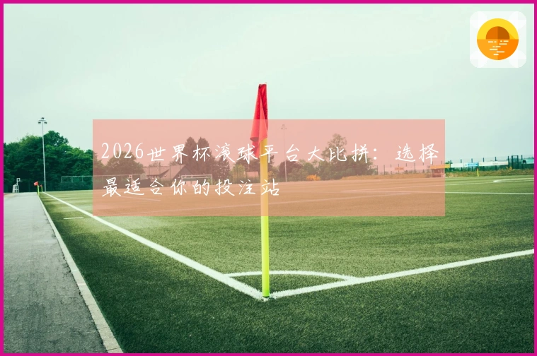 2026世界杯滚球平台大比拼：选择最适合你的投注站