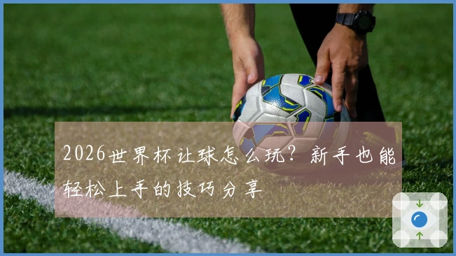 2026世界杯让球怎么玩？新手也能轻松上手的技巧分享