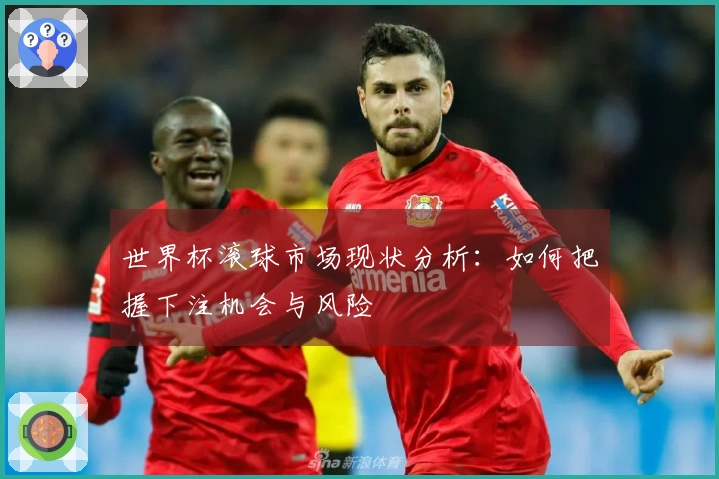世界杯滚球市场现状分析：如何把握下注机会与风险