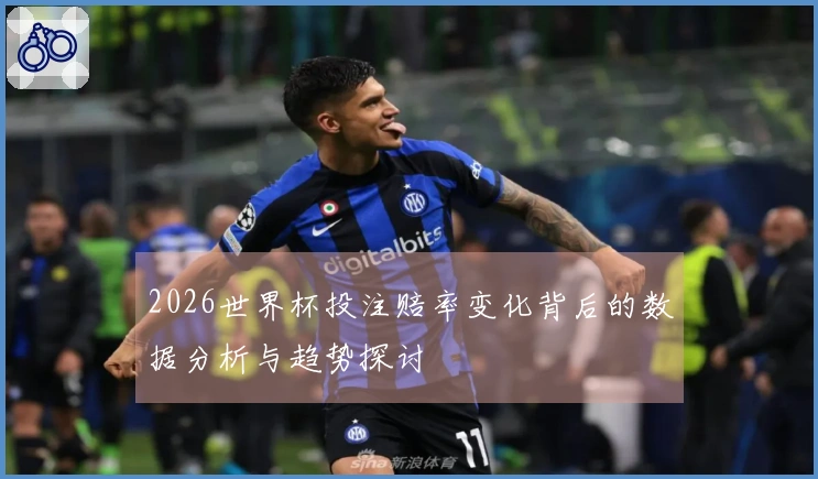 2026世界杯投注赔率变化背后的数据分析与趋势探讨
