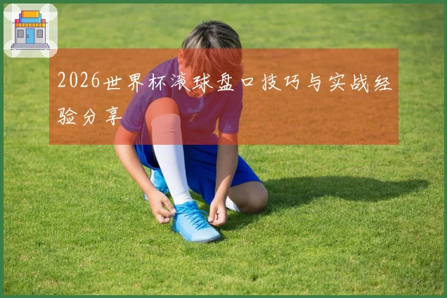 2026世界杯滚球盘口技巧与实战经验分享