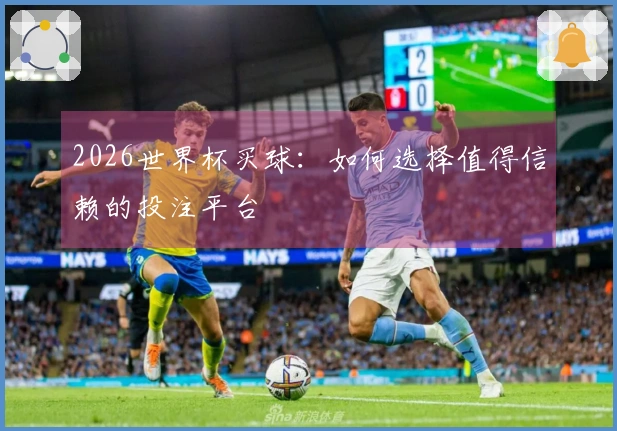 2026世界杯买球：如何选择值得信赖的投注平台