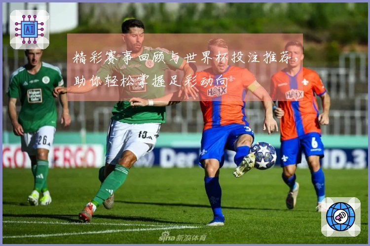 精彩赛事回顾与世界杯投注推荐，助你轻松掌握足彩动向