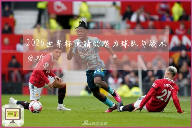 2026世界杯竞猜的潜力球队与战术分析