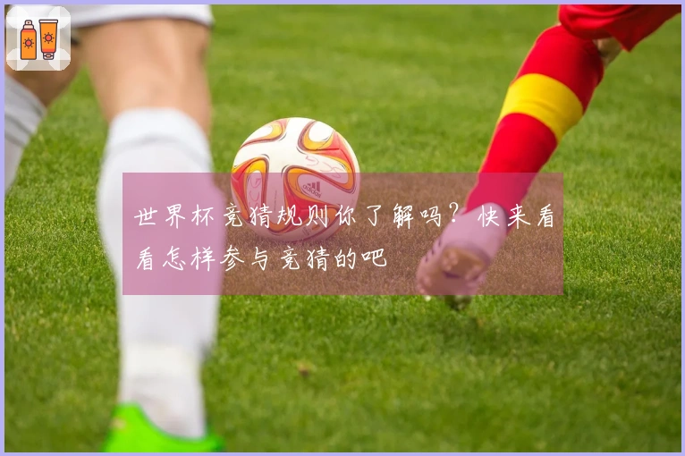 世界杯竞猜规则你了解吗？快来看看怎样参与竞猜的吧