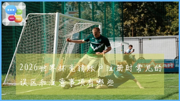 2026世界杯竞猜账户注册时常见的误区和注意事项有哪些