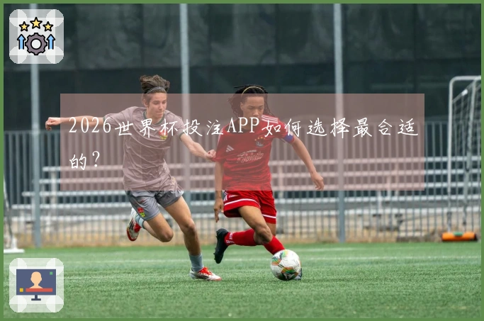 2026世界杯投注APP如何选择最合适的？