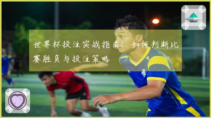 世界杯投注实战指南：如何判断比赛胜负与投注策略
