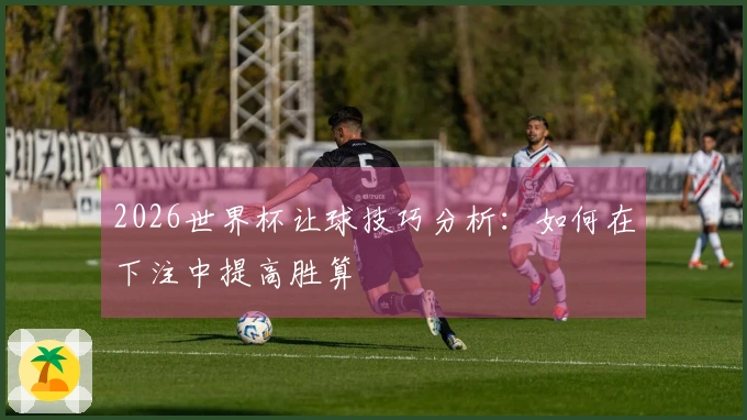 2026世界杯让球技巧分析：如何在下注中提高胜算