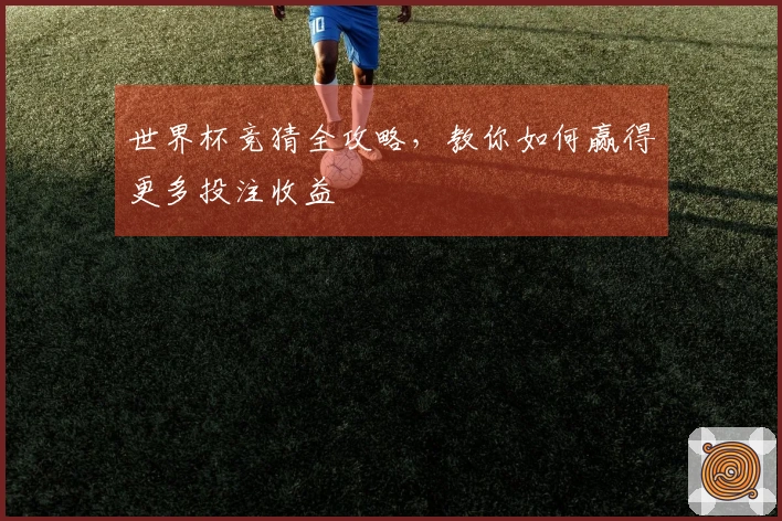 世界杯竞猜全攻略，教你如何赢得更多投注收益