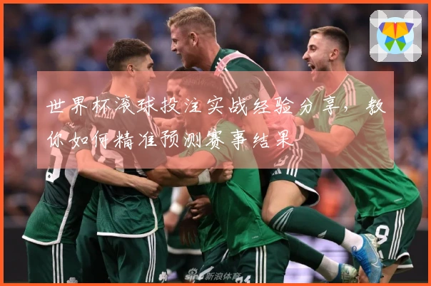 世界杯滚球投注实战经验分享，教你如何精准预测赛事结果