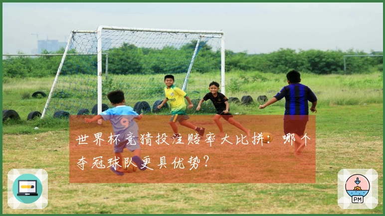 世界杯竞猜投注赔率大比拼：哪个夺冠球队更具优势？
