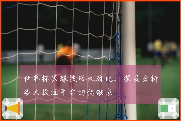 世界杯买球技巧大对比：深度分析各大投注平台的优缺点