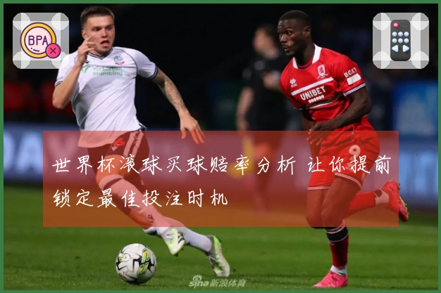 世界杯滚球买球赔率分析 让你提前锁定最佳投注时机