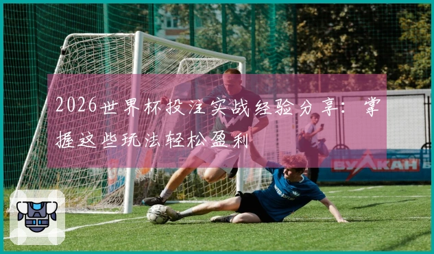2026世界杯投注实战经验分享：掌握这些玩法轻松盈利