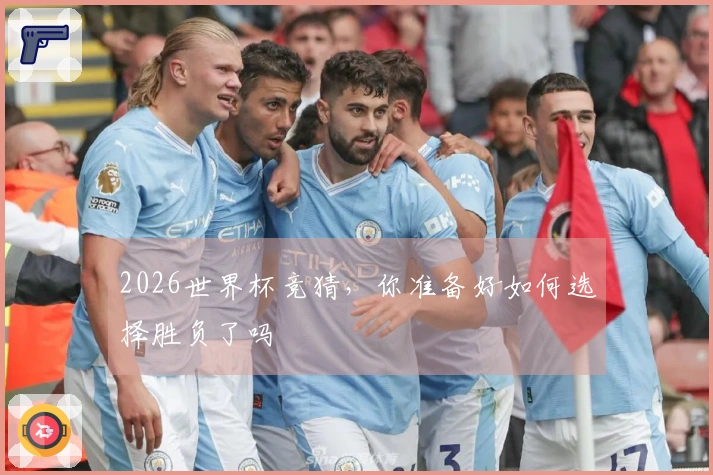 2026世界杯竞猜，你准备好如何选择胜负了吗