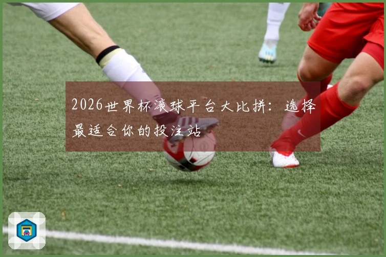 2026世界杯滚球平台大比拼:选择最适合你的投注站