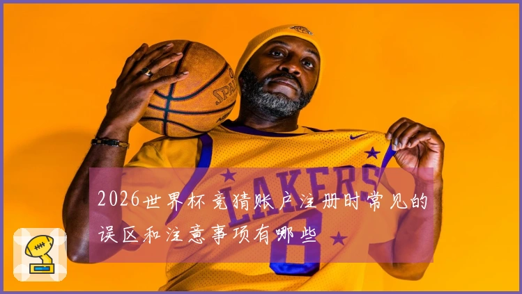 2026世界杯竞猜账户注册时常见的误区和注意事项有哪些