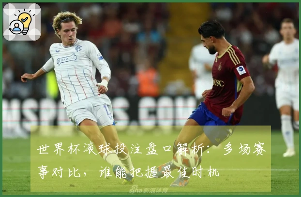 世界杯滚球投注盘口解析：多场赛事对比，谁能把握最佳时机