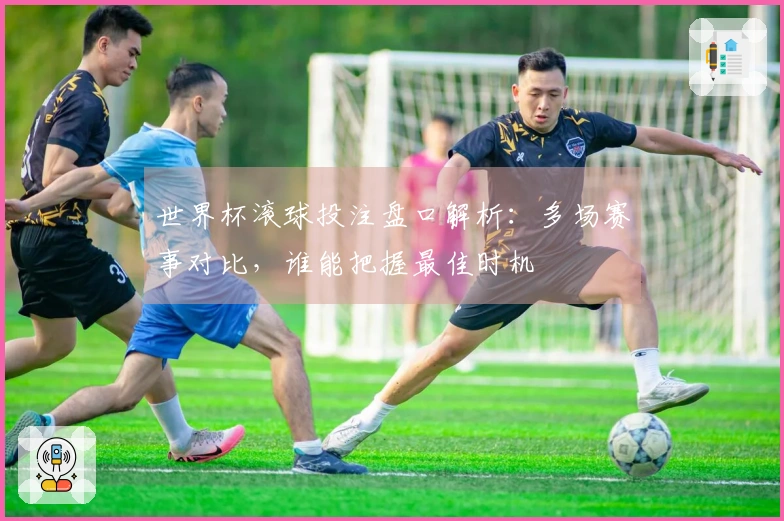 世界杯滚球投注盘口解析：多场赛事对比，谁能把握最佳时机