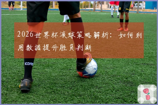 2026世界杯滚球策略解析：如何利用数据提升胜负判断