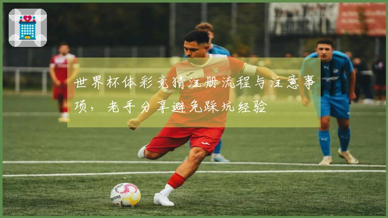 世界杯体彩竞猜注册流程与注意事项，老手分享避免踩坑经验