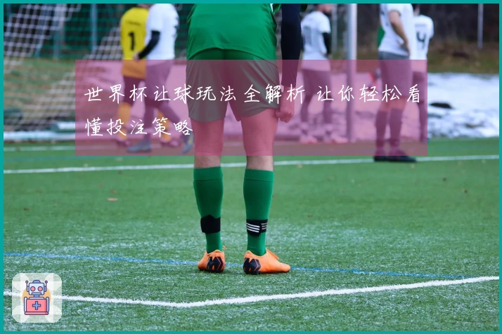 世界杯让球玩法全解析 让你轻松看懂投注策略