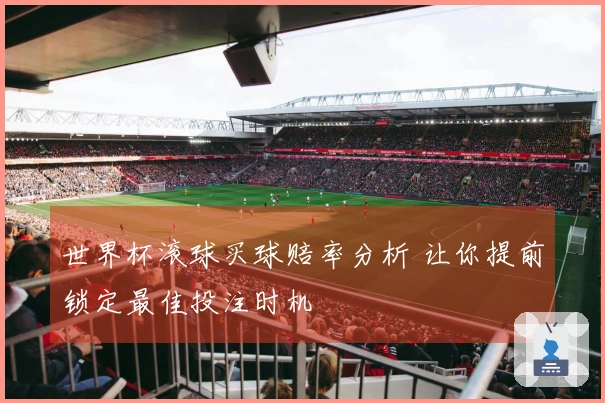 世界杯滚球买球赔率分析 让你提前锁定最佳投注时机