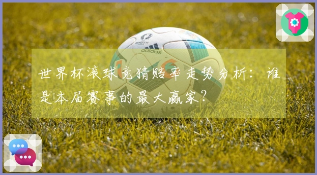 世界杯滚球竞猜赔率走势分析：谁是本届赛事的最大赢家？