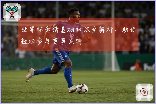 世界杯竞猜基础知识全解析，助你轻松参与赛事竞猜