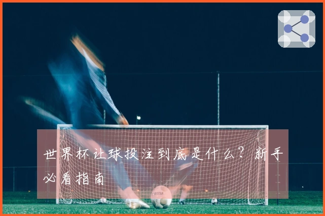 世界杯让球投注到底是什么？新手必看指南