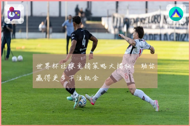 世界杯让球竞猜策略大揭秘，助你赢得更多下注机会