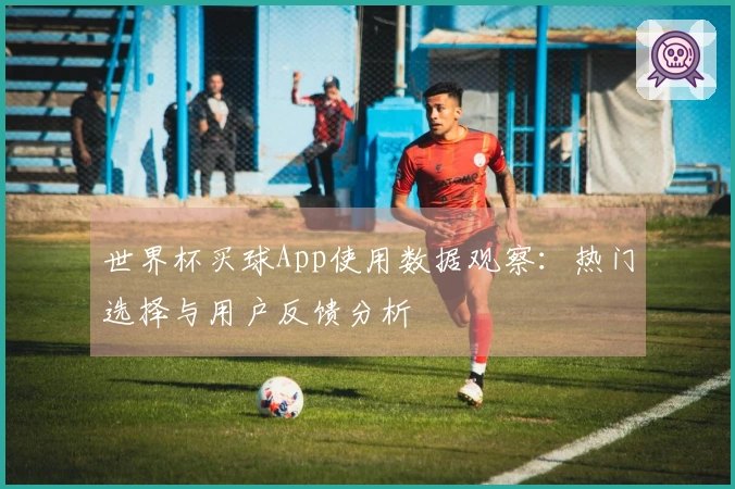 世界杯买球App使用数据观察：热门选择与用户反馈分析