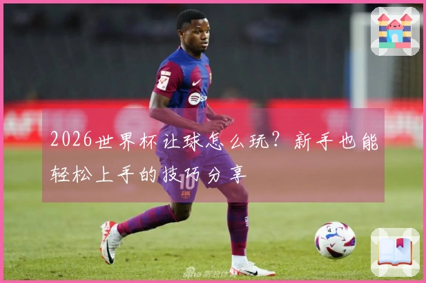 2026世界杯让球怎么玩?新手也能轻松上手的技巧分享