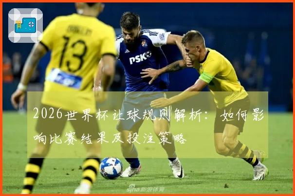 2026世界杯让球规则解析：如何影响比赛结果及投注策略