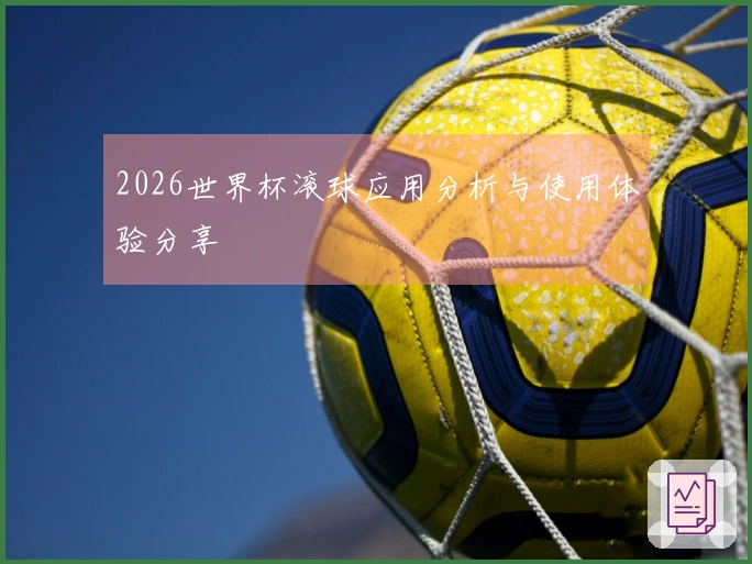 2026世界杯滚球应用分析与使用体验分享