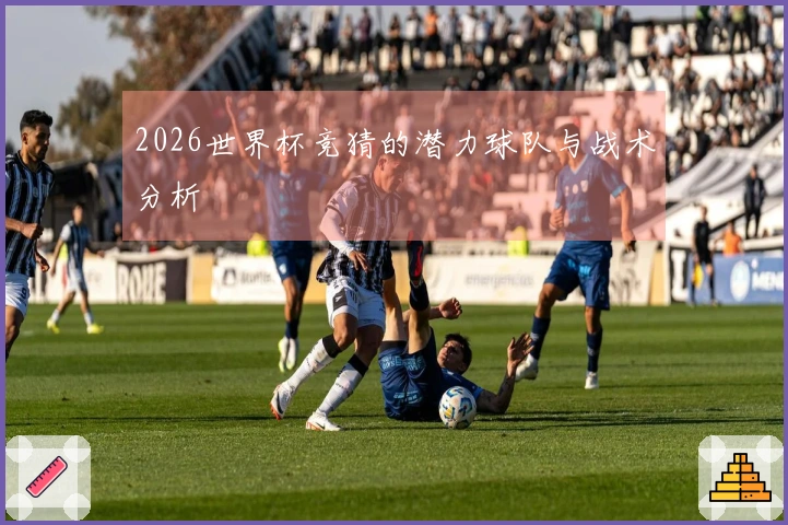 2026世界杯竞猜的潜力球队与战术分析