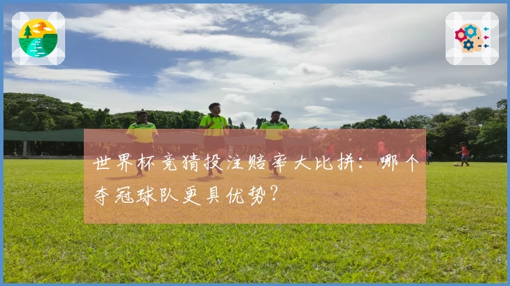 世界杯竞猜投注赔率大比拼：哪个夺冠球队更具优势？