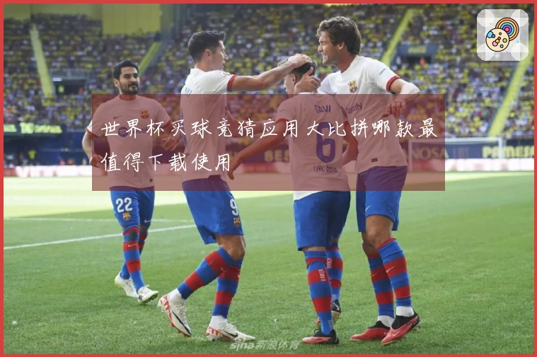 世界杯买球竞猜应用大比拼哪款最值得下载使用
