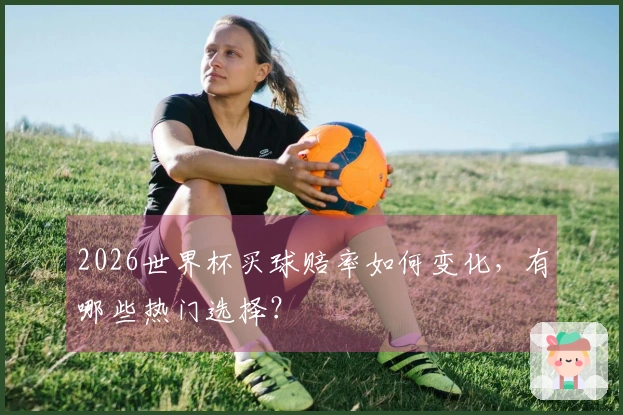 2026世界杯买球赔率如何变化，有哪些热门选择？