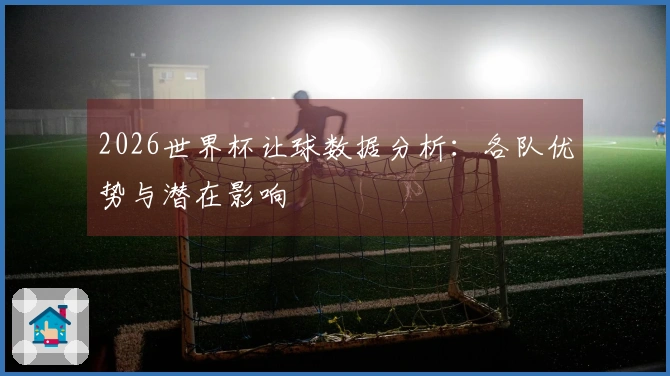 2026世界杯让球数据分析：各队优势与潜在影响