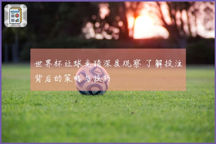 世界杯让球竞猜深度观察 了解投注背后的策略与技巧