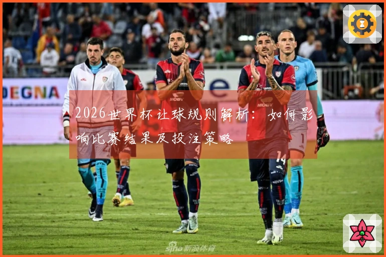 2026世界杯让球规则解析:如何影响比赛结果及投注策略