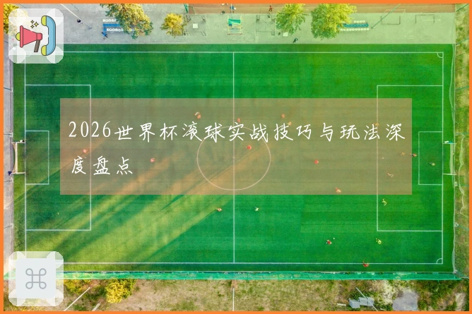 2026世界杯滚球实战技巧与玩法深度盘点
