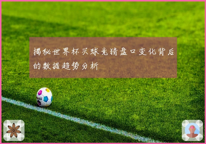 揭秘世界杯买球竞猜盘口变化背后的数据趋势分析
