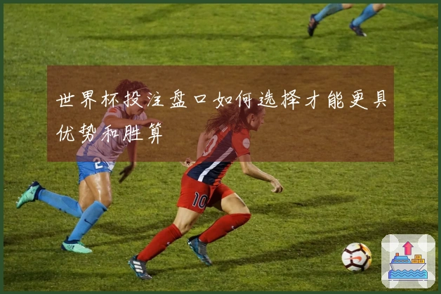 世界杯投注盘口如何选择才能更具优势和胜算